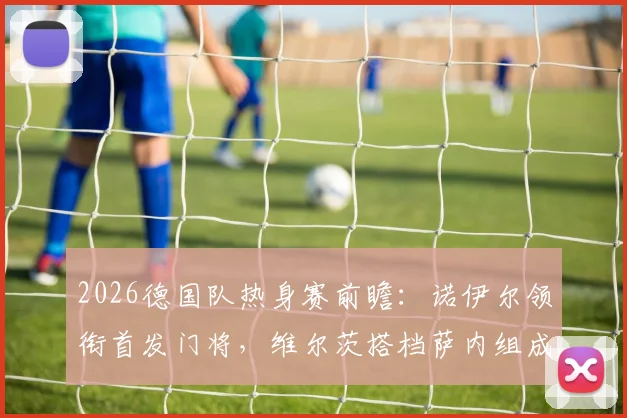 2026德国队热身赛前瞻:诺伊尔领衔首发门将,维尔茨搭档萨内组成攻击线,解析对阵库拉索战术布局