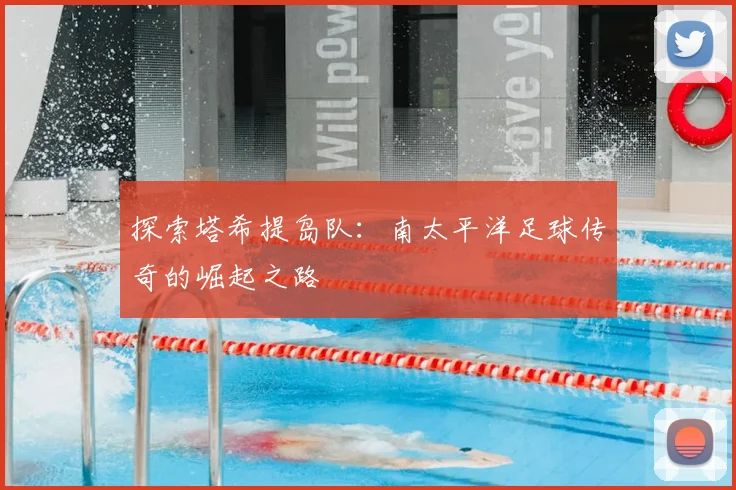探索塔希提岛队:南太平洋足球传奇的崛起之路