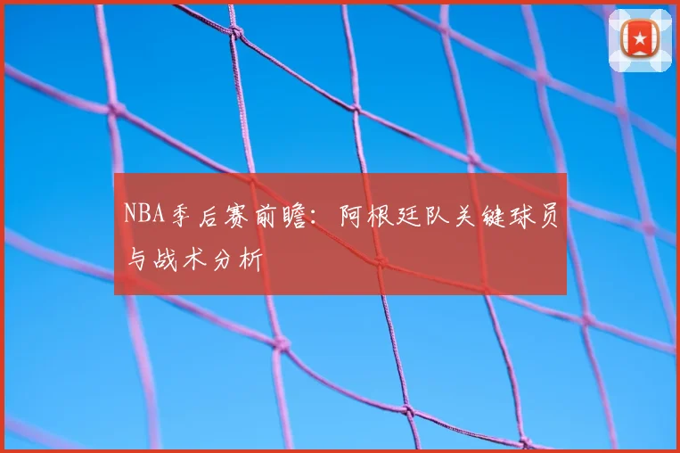 NBA季后赛前瞻:阿根廷队关键球员与战术分析