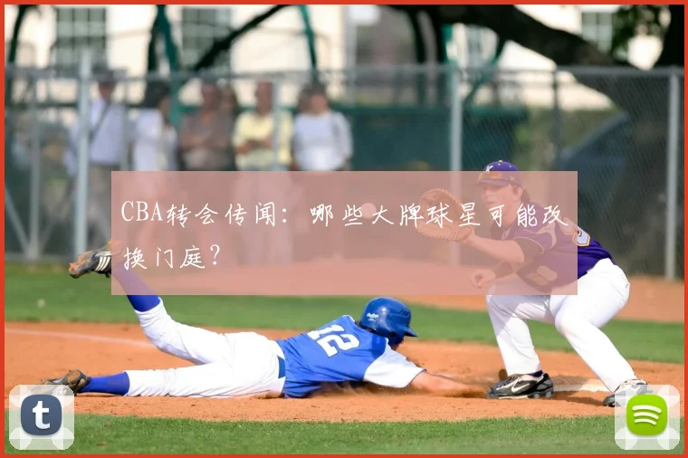CBA转会传闻:哪些大牌球星可能改换门庭?