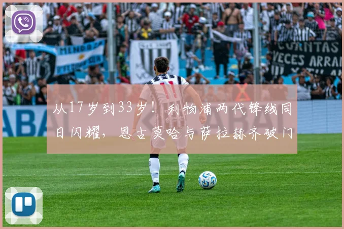 从17岁到33岁!利物浦两代锋线同日闪耀,恩古莫哈与萨拉赫齐破门