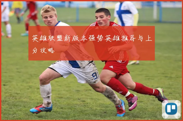 英雄联盟新版本强势英雄推荐与上分攻略
