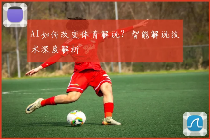 AI如何改变体育解说?智能解说技术深度解析