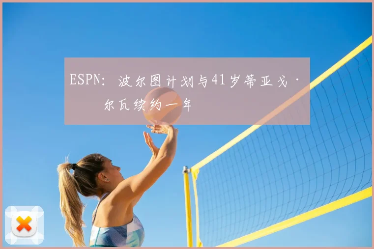 ESPN：波尔图计划与41岁蒂亚戈·席尔瓦续约一年