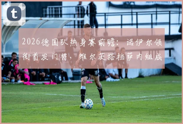2026德国队热身赛前瞻:诺伊尔领衔首发门将,维尔茨搭档萨内组成攻击线,解析对阵库拉索战术布局