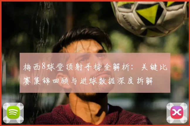 梅西8球登顶射手榜全解析:关键比赛集锦回顾与进球数据深度拆解