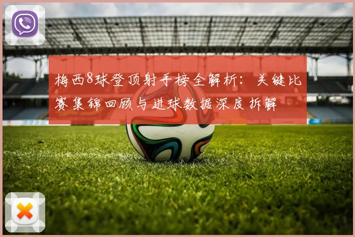 梅西8球登顶射手榜全解析：关键比赛集锦回顾与进球数据深度拆解