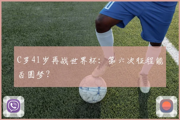 C罗41岁再战世界杯:第六次征程能否圆梦?