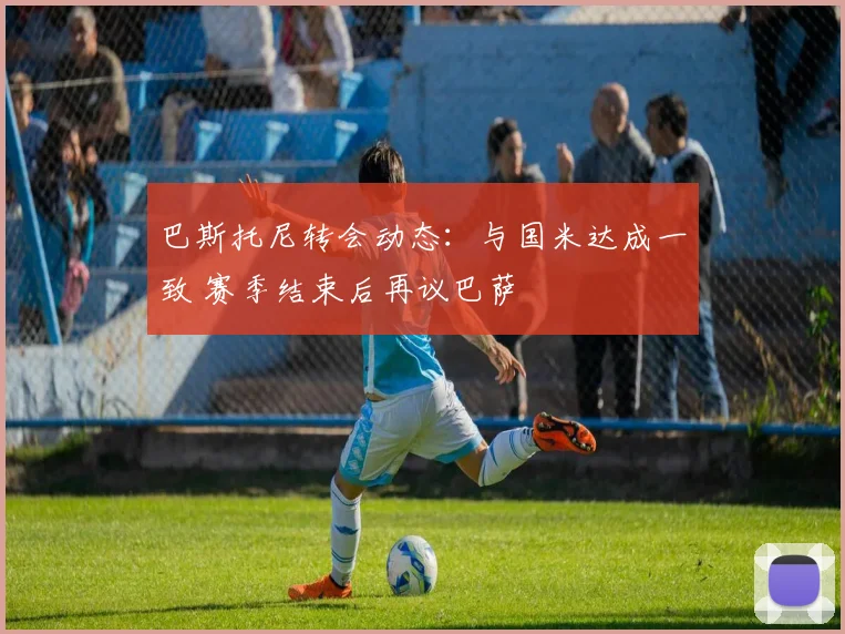 巴斯托尼转会动态：与国米达成一致 赛季结束后再议巴萨