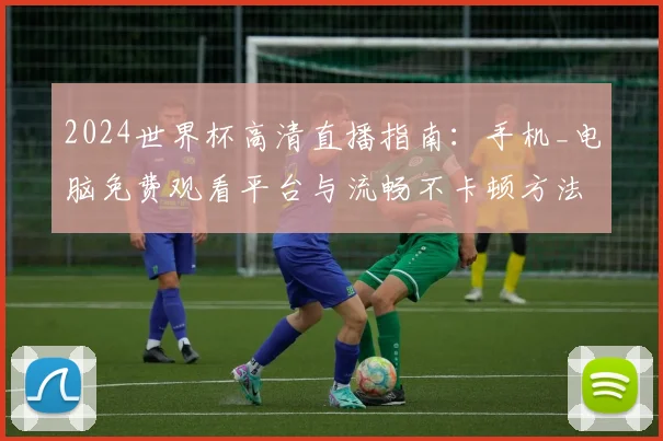 2024世界杯高清直播指南:手机_电脑免费观看平台与流畅不卡顿方法