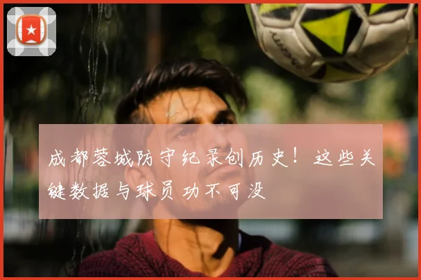 成都蓉城防守纪录创历史!这些关键数据与球员功不可没