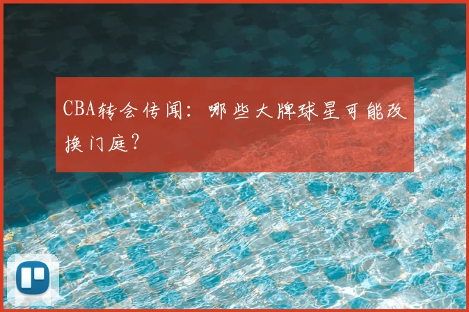 CBA转会传闻:哪些大牌球星可能改换门庭?