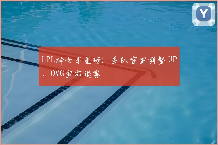 LPL转会季重磅:多队官宣调整 UP、OMG宣布退赛