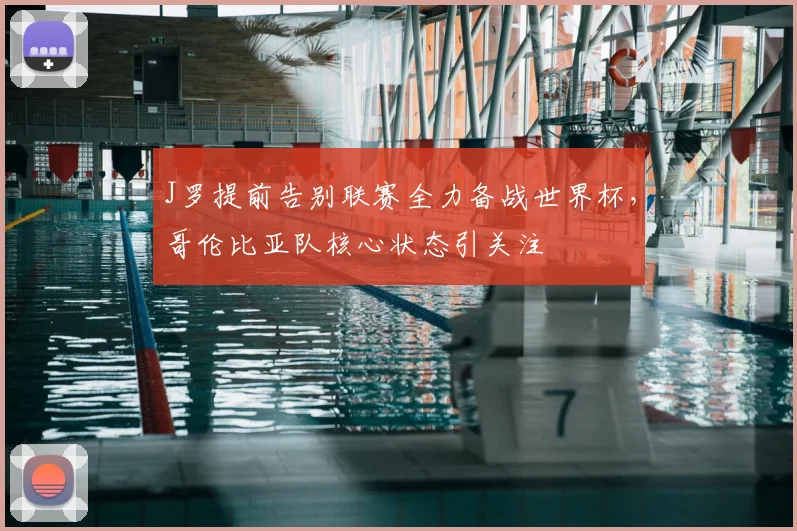 J罗提前告别联赛全力备战世界杯,哥伦比亚队核心状态引关注