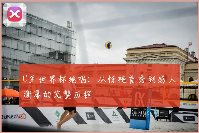 C罗世界杯绝唱：从惊艳首秀到感人谢幕的完整历程