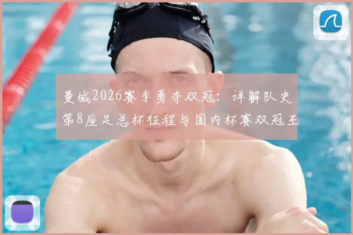 曼城2026赛季勇夺双冠:详解队史第8座足总杯征程与国内杯赛双冠王之路