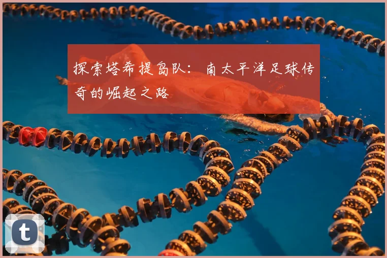 探索塔希提岛队：南太平洋足球传奇的崛起之路