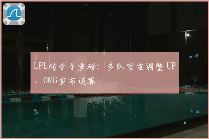 LPL转会季重磅：多队官宣调整 UP、OMG宣布退赛