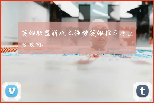 英雄联盟新版本强势英雄推荐与上分攻略