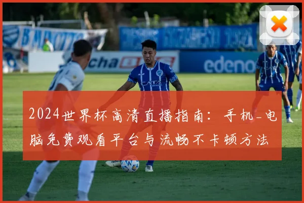 2024世界杯高清直播指南:手机_电脑免费观看平台与流畅不卡顿方法