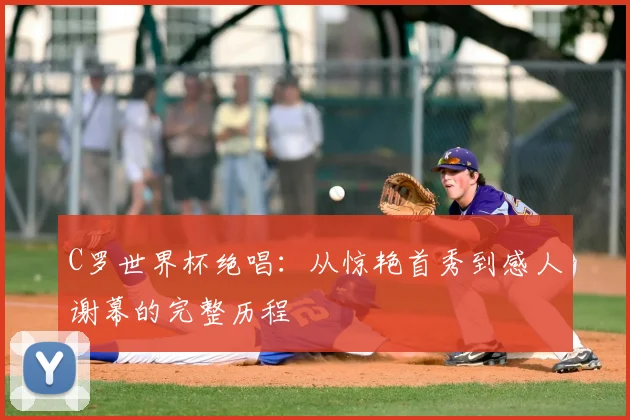 C罗世界杯绝唱：从惊艳首秀到感人谢幕的完整历程