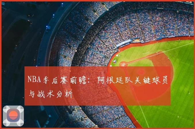 NBA季后赛前瞻：阿根廷队关键球员与战术分析