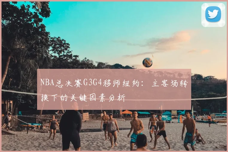 NBA总决赛G3G4移师纽约:主客场转换下的关键因素分析