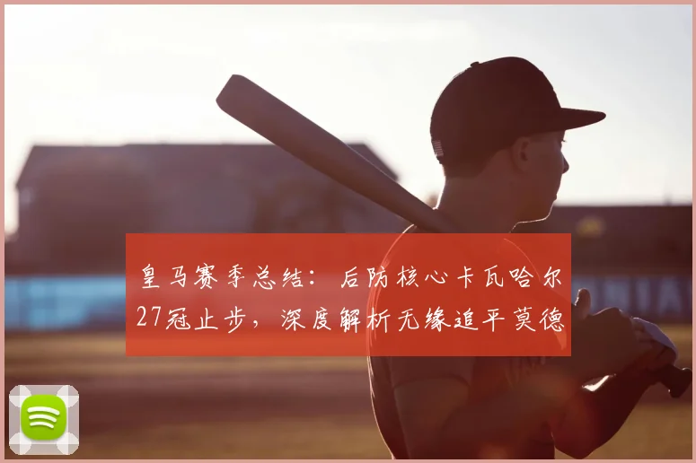 皇马赛季总结:后防核心卡瓦哈尔27冠止步,深度解析无缘追平莫德里奇纪录的背后原因